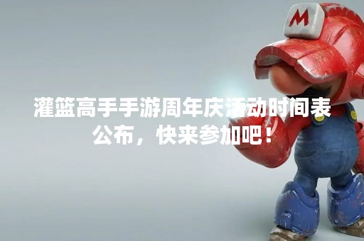 灌篮高手手游周年庆活动时间表公布，快来参加吧！