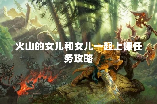 火山的女儿和女儿一起上课任务攻略