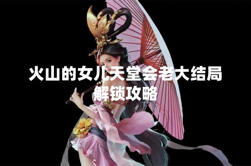 火山的女儿天堂会老大结局解锁攻略
