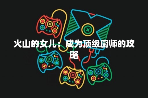 火山的女儿：成为顶级厨师的攻略