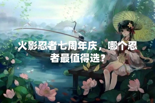 火影忍者七周年庆，哪个忍者最值得选？
