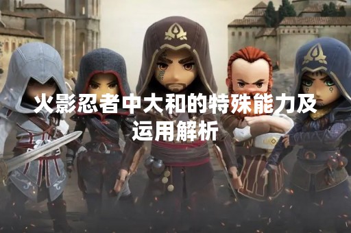 火影忍者中大和的特殊能力及运用解析