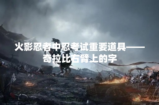 火影忍者中忍考试重要道具——奇拉比右臂上的字