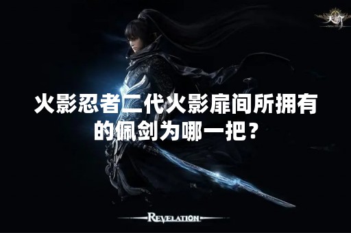 火影忍者二代火影扉间所拥有的佩剑为哪一把？