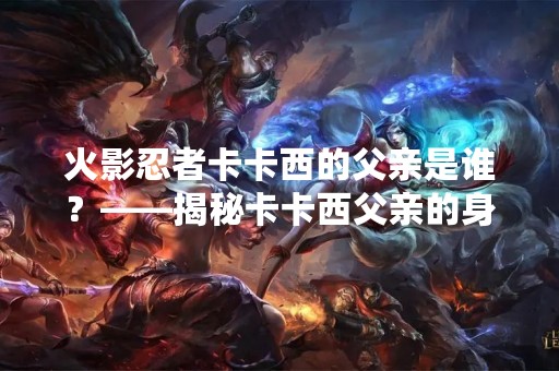 火影忍者卡卡西的父亲是谁？——揭秘卡卡西父亲的身份