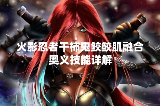 火影忍者干柿鬼鲛鲛肌融合奥义技能详解