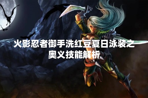 火影忍者御手洗红豆夏日泳装之奥义技能解析