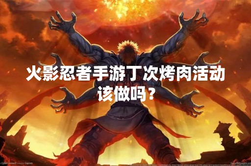 火影忍者手游丁次烤肉活动该做吗？