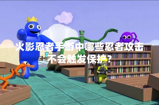 火影忍者手游中哪些忍者攻击不会触发保护？