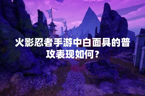 火影忍者手游中白面具的普攻表现如何？