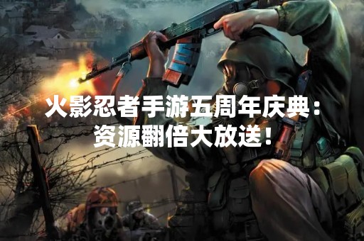 火影忍者手游五周年庆典：资源翻倍大放送！