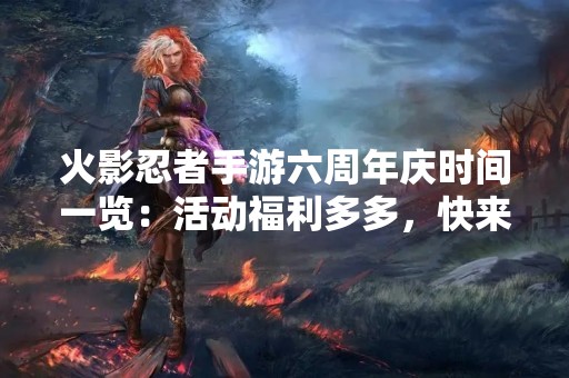火影忍者手游六周年庆时间一览：活动福利多多，快来参加吧！
