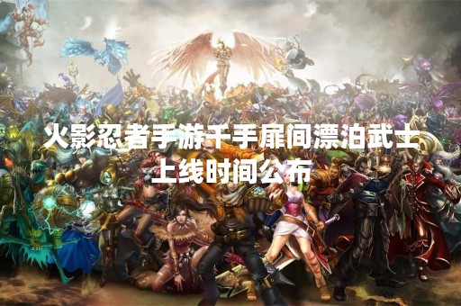 火影忍者手游千手扉间漂泊武士上线时间公布