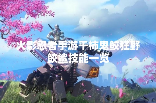 火影忍者手游干柿鬼鲛狂野鲛鲨技能一览