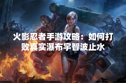 火影忍者手游攻略：如何打败真实瀑布宇智波止水