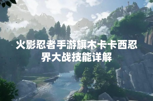 火影忍者手游旗木卡卡西忍界大战技能详解