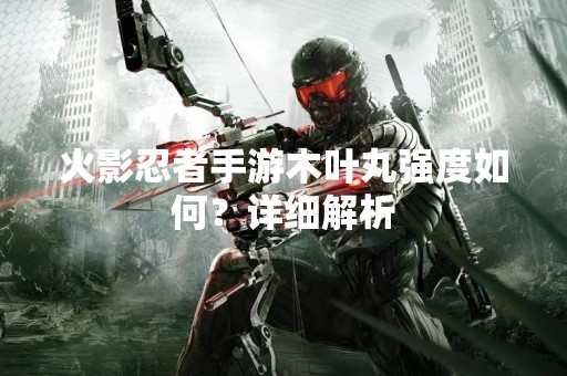 火影忍者手游木叶丸强度如何？详细解析