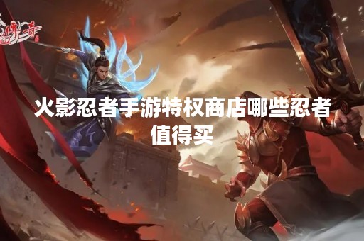 火影忍者手游特权商店哪些忍者值得买