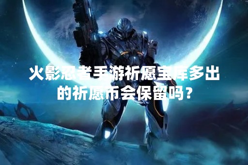 火影忍者手游祈愿宝库多出的祈愿币会保留吗？