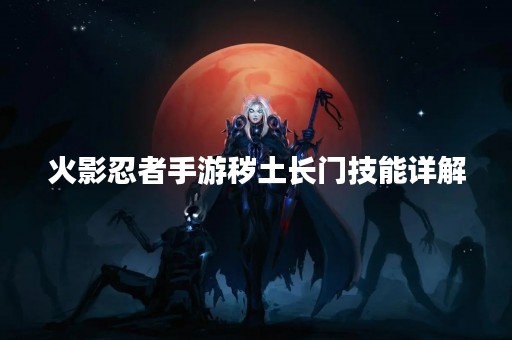 火影忍者手游秽土长门技能详解