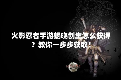 火影忍者手游蝎晓创生怎么获得？教你一步步获取！