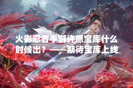 火影忍者手游许愿宝库什么时候出？——期待宝库上线，许下心愿