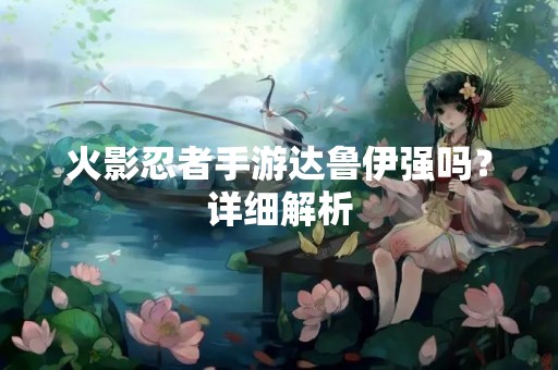 火影忍者手游达鲁伊强吗？详细解析