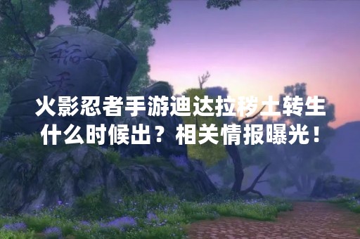 火影忍者手游迪达拉秽土转生什么时候出？相关情报曝光！