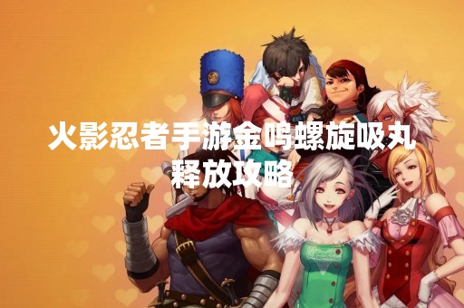 火影忍者手游金鸣螺旋吸丸释放攻略