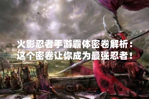 火影忍者手游霸体密卷解析：这个密卷让你成为最强忍者！