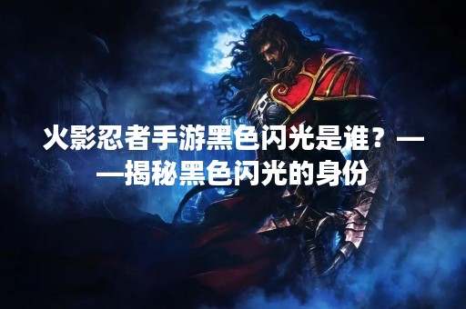 火影忍者手游黑色闪光是谁？——揭秘黑色闪光的身份