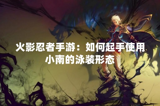 火影忍者手游：如何起手使用小南的泳装形态