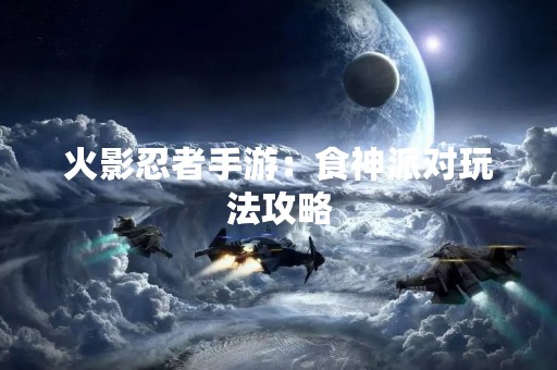 火影忍者手游：食神派对玩法攻略