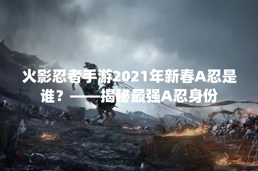 火影忍者手游2021年新春A忍是谁？——揭秘最强A忍身份