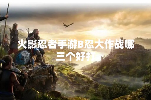 火影忍者手游B忍大作战哪三个好打