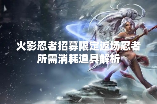 火影忍者招募限定返场忍者所需消耗道具解析