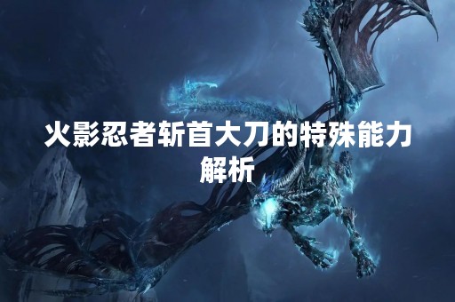 火影忍者斩首大刀的特殊能力解析