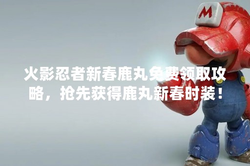 火影忍者新春鹿丸免费领取攻略，抢先获得鹿丸新春时装！