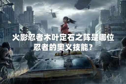 火影忍者木叶定石之阵是哪位忍者的奥义技能？