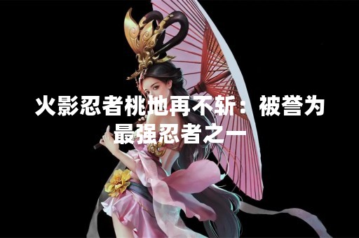 火影忍者桃地再不斩：被誉为最强忍者之一