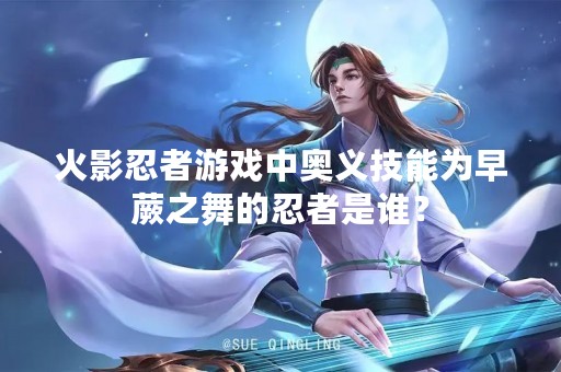 火影忍者游戏中奥义技能为早蕨之舞的忍者是谁？