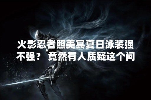 火影忍者照美冥夏日泳装强不强？ 竟然有人质疑这个问题？！