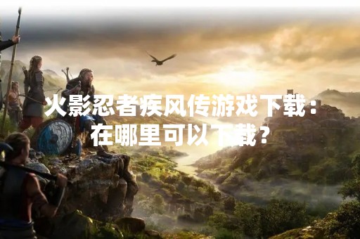 火影忍者疾风传游戏下载：在哪里可以下载？