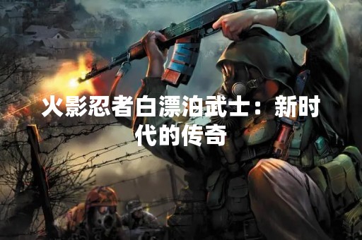 火影忍者白漂泊武士：新时代的传奇