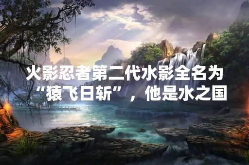 火影忍者第二代水影全名为“猿飞日斩”，他是水之国的领袖，也是忍者村中最强大的忍者之一。猿飞日斩的出现为忍者世界带来了新的变化和机遇，他的故事也成为了火影忍者中的经典之一。