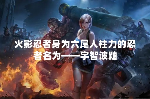 火影忍者身为六尾人柱力的忍者名为——宇智波鼬