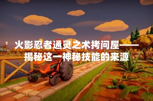 火影忍者通灵之术拷问屋——揭秘这一神秘技能的来源