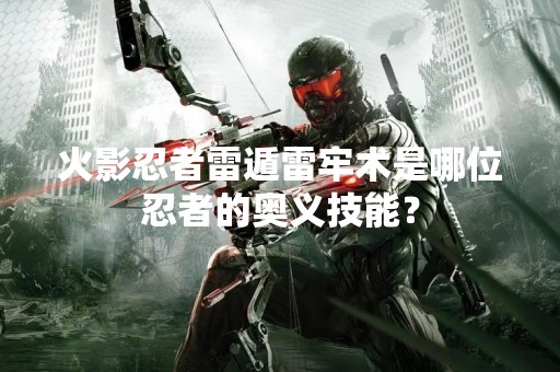 火影忍者雷遁雷牢术是哪位忍者的奥义技能？