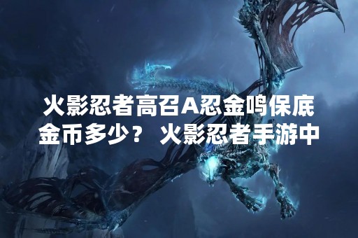 火影忍者高召A忍金鸣保底金币多少？ 火影忍者手游中，高召A忍金鸣保底的金币数量是多少呢？这是许多玩家非常关心的问题。在这篇文章中，我们将详细介绍关于高召A忍金鸣保底的金币数量以及相关的注意事项。