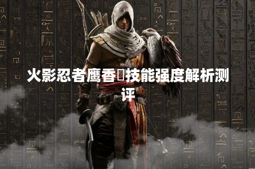 火影忍者鹰香燐技能强度解析测评